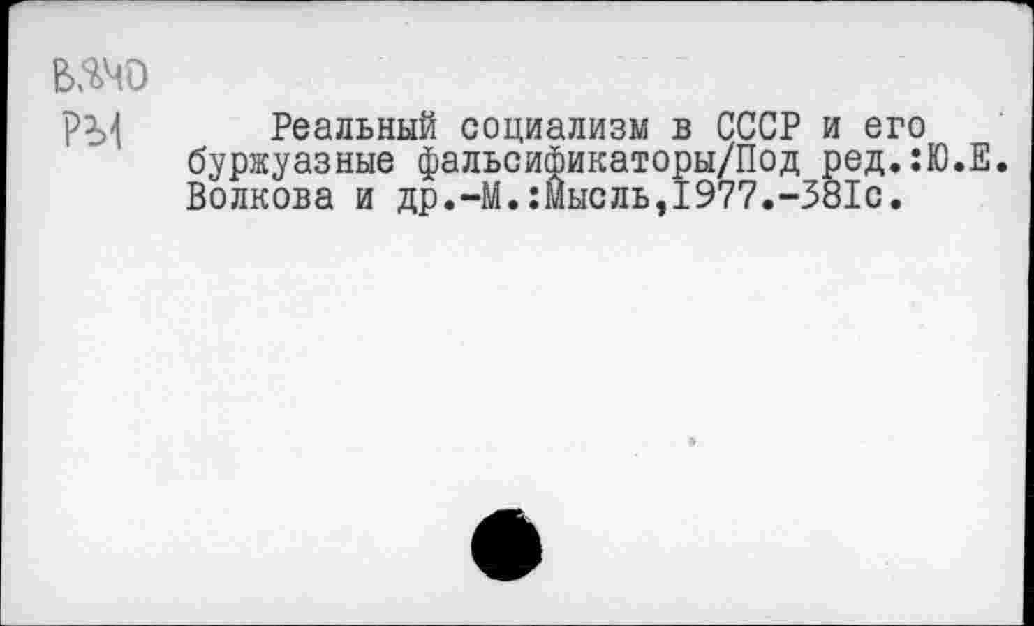 ﻿Реальный социализм в СССР и его буржуазные фальсификаторы/Под ред.:Ю.Е. Волкова и др.-М.:Мысль,1977.-381с.